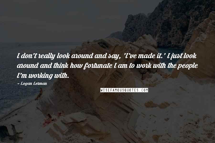 Logan Lerman Quotes: I don't really look around and say, 'I've made it.' I just look around and think how fortunate I am to work with the people I'm working with.