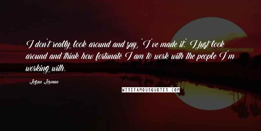 Logan Lerman Quotes: I don't really look around and say, 'I've made it.' I just look around and think how fortunate I am to work with the people I'm working with.
