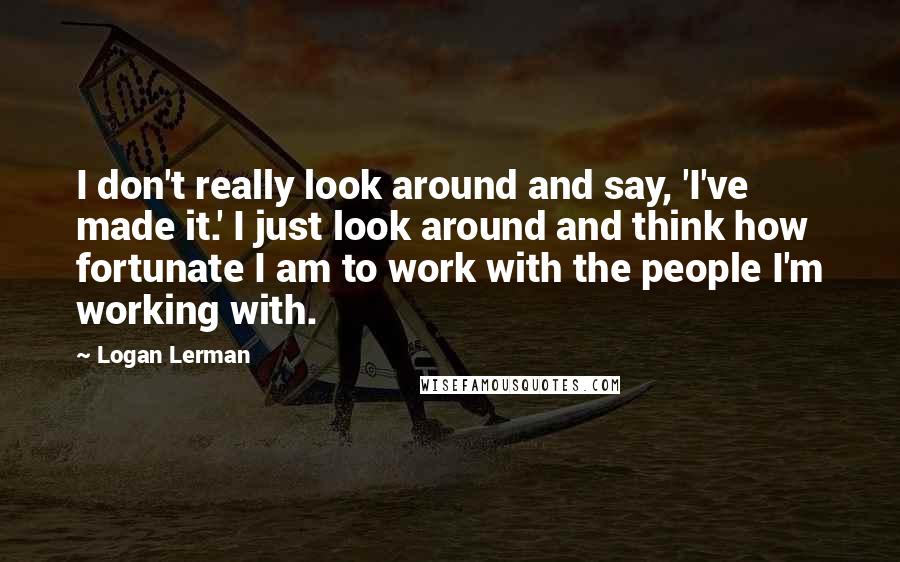 Logan Lerman Quotes: I don't really look around and say, 'I've made it.' I just look around and think how fortunate I am to work with the people I'm working with.