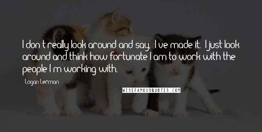 Logan Lerman Quotes: I don't really look around and say, 'I've made it.' I just look around and think how fortunate I am to work with the people I'm working with.