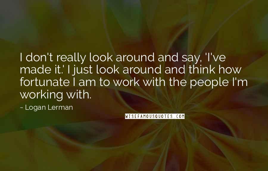 Logan Lerman Quotes: I don't really look around and say, 'I've made it.' I just look around and think how fortunate I am to work with the people I'm working with.