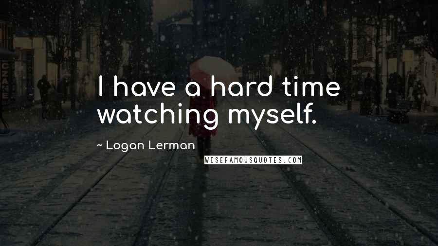 Logan Lerman Quotes: I have a hard time watching myself.