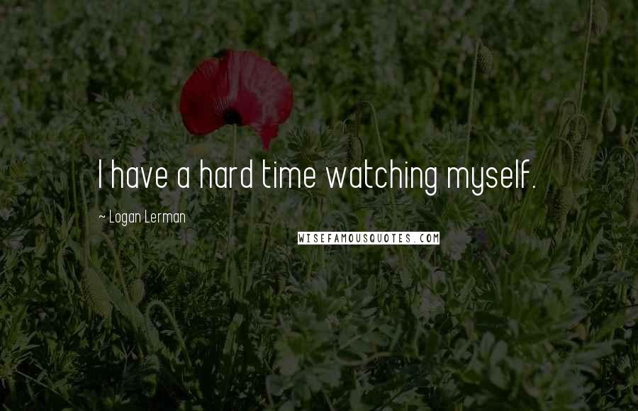 Logan Lerman Quotes: I have a hard time watching myself.