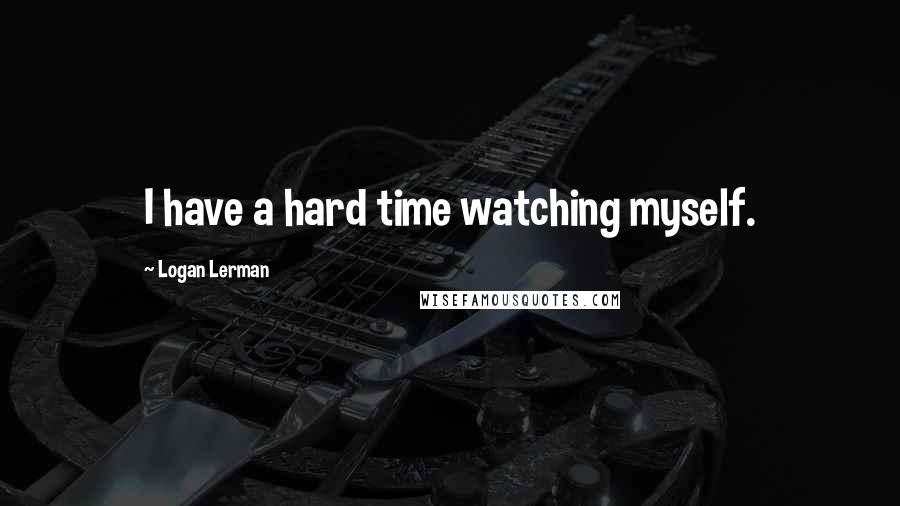 Logan Lerman Quotes: I have a hard time watching myself.