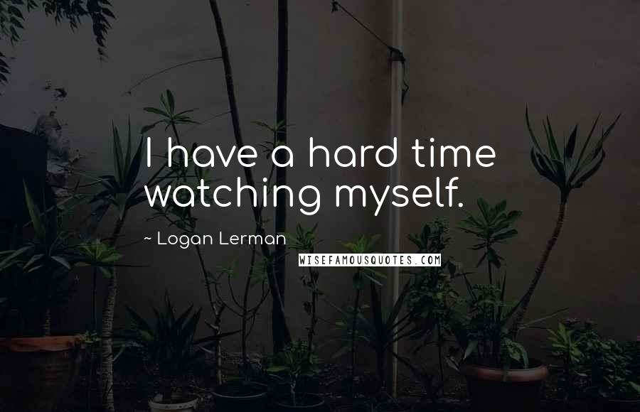 Logan Lerman Quotes: I have a hard time watching myself.