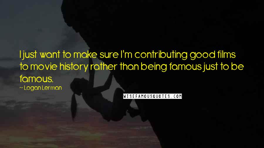 Logan Lerman Quotes: I just want to make sure I'm contributing good films to movie history rather than being famous just to be famous.