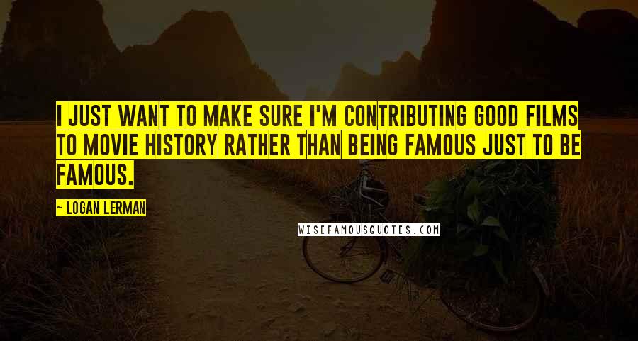 Logan Lerman Quotes: I just want to make sure I'm contributing good films to movie history rather than being famous just to be famous.