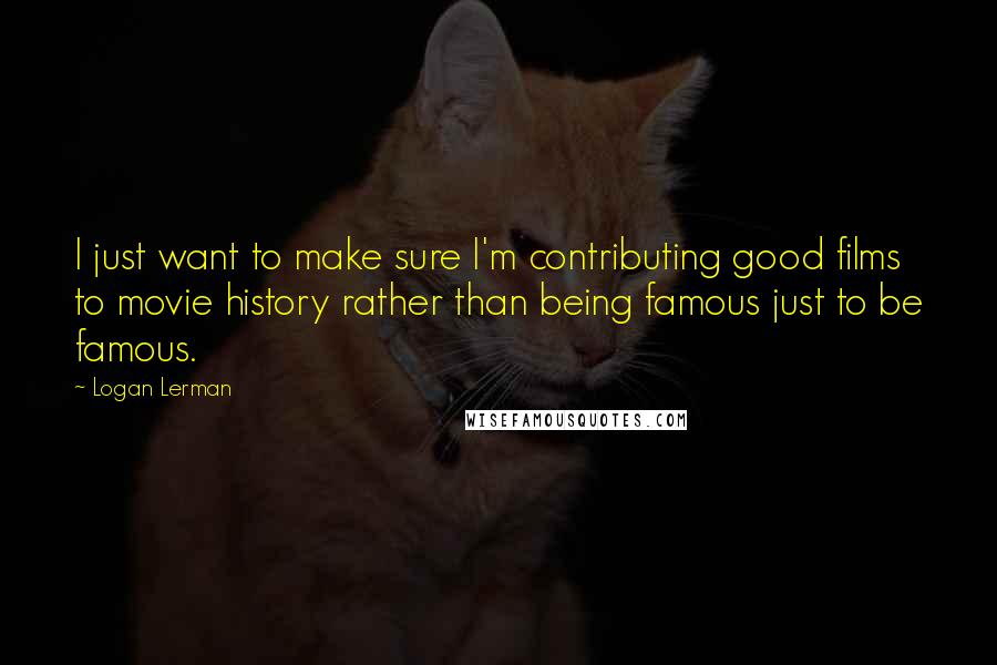 Logan Lerman Quotes: I just want to make sure I'm contributing good films to movie history rather than being famous just to be famous.