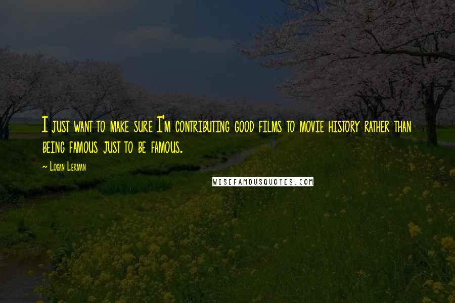 Logan Lerman Quotes: I just want to make sure I'm contributing good films to movie history rather than being famous just to be famous.