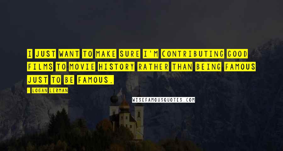 Logan Lerman Quotes: I just want to make sure I'm contributing good films to movie history rather than being famous just to be famous.