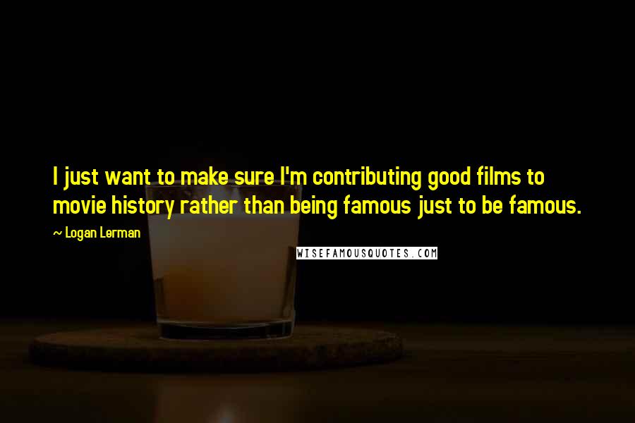 Logan Lerman Quotes: I just want to make sure I'm contributing good films to movie history rather than being famous just to be famous.