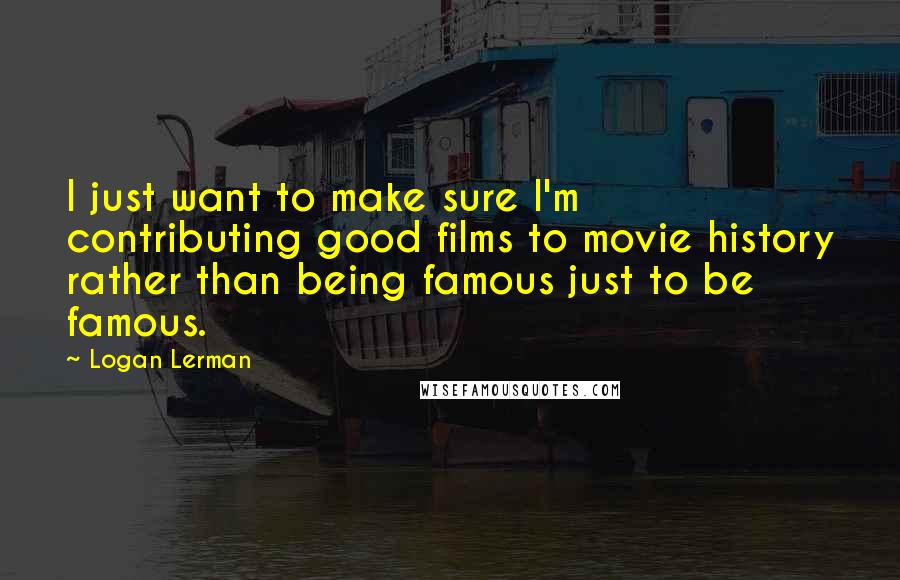 Logan Lerman Quotes: I just want to make sure I'm contributing good films to movie history rather than being famous just to be famous.