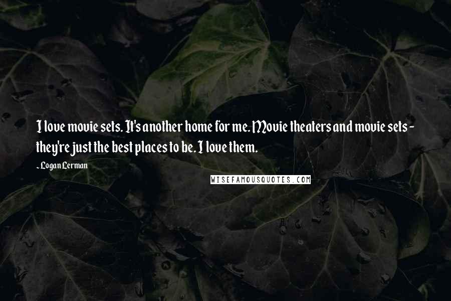 Logan Lerman Quotes: I love movie sets. It's another home for me. Movie theaters and movie sets - they're just the best places to be. I love them.