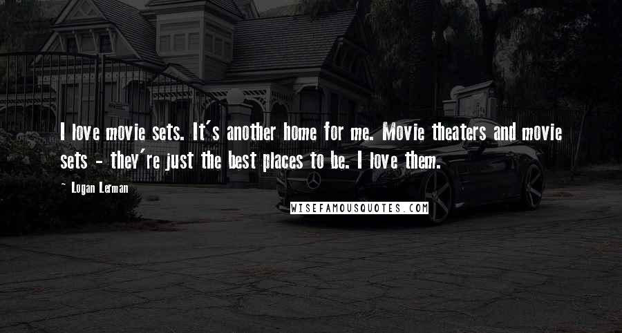 Logan Lerman Quotes: I love movie sets. It's another home for me. Movie theaters and movie sets - they're just the best places to be. I love them.