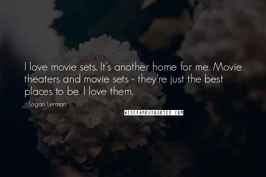 Logan Lerman Quotes: I love movie sets. It's another home for me. Movie theaters and movie sets - they're just the best places to be. I love them.