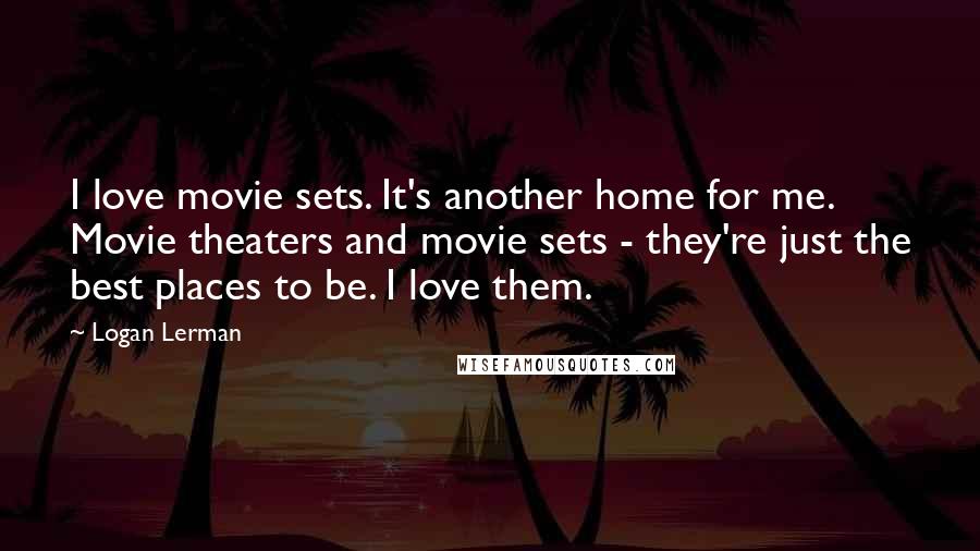 Logan Lerman Quotes: I love movie sets. It's another home for me. Movie theaters and movie sets - they're just the best places to be. I love them.
