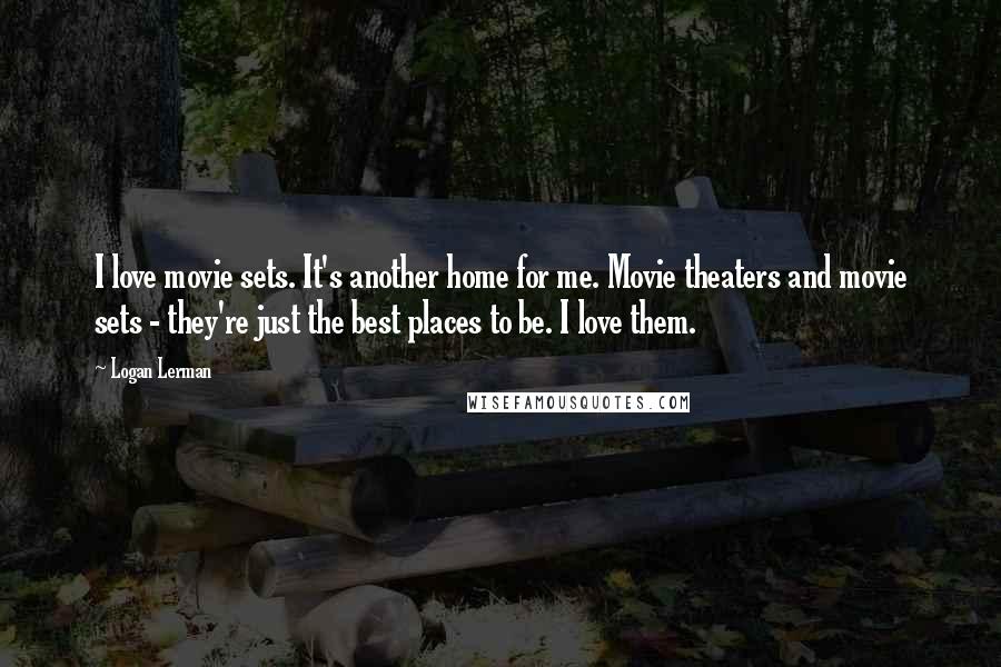 Logan Lerman Quotes: I love movie sets. It's another home for me. Movie theaters and movie sets - they're just the best places to be. I love them.