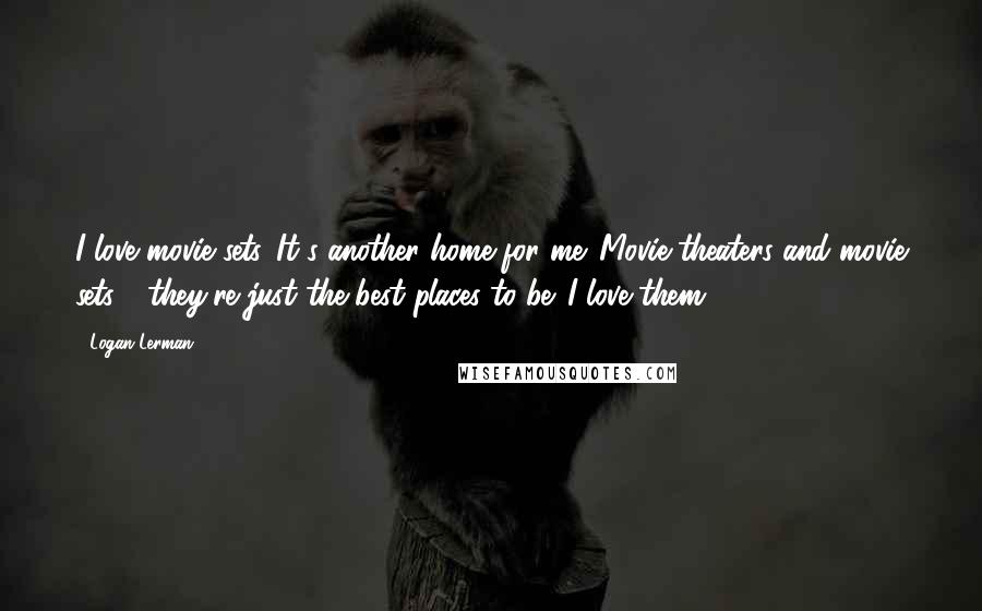 Logan Lerman Quotes: I love movie sets. It's another home for me. Movie theaters and movie sets - they're just the best places to be. I love them.