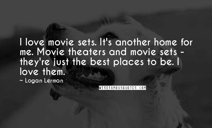 Logan Lerman Quotes: I love movie sets. It's another home for me. Movie theaters and movie sets - they're just the best places to be. I love them.