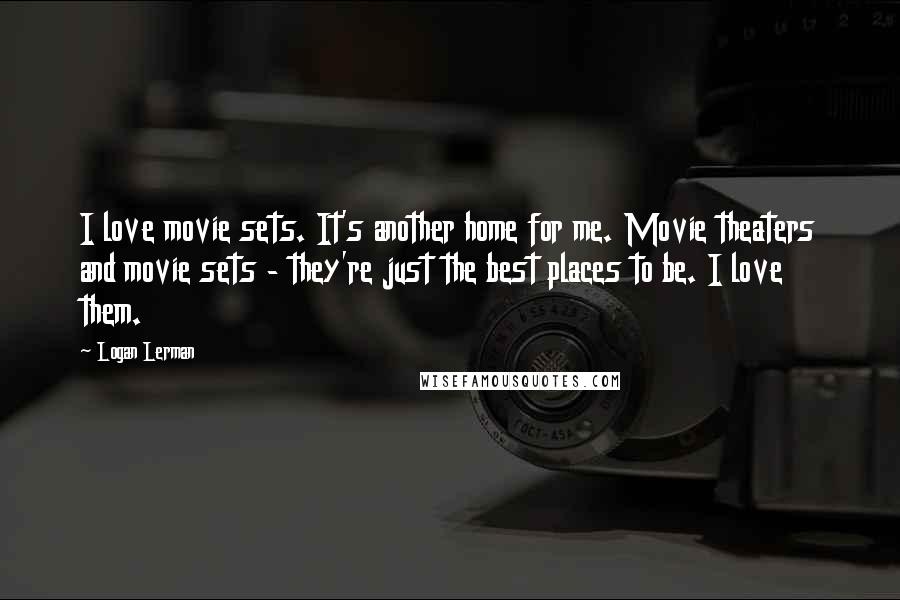 Logan Lerman Quotes: I love movie sets. It's another home for me. Movie theaters and movie sets - they're just the best places to be. I love them.