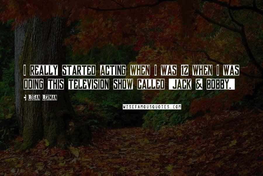 Logan Lerman Quotes: I really started acting when I was 12 when I was doing this television show called 'Jack & Bobby.'