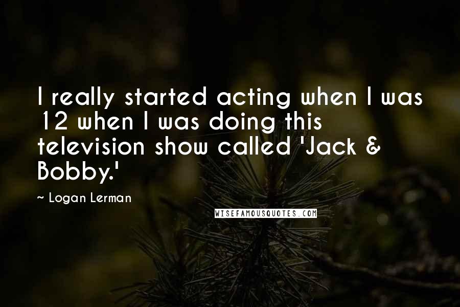 Logan Lerman Quotes: I really started acting when I was 12 when I was doing this television show called 'Jack & Bobby.'