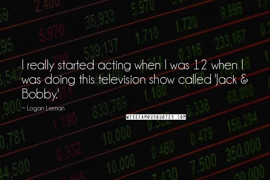 Logan Lerman Quotes: I really started acting when I was 12 when I was doing this television show called 'Jack & Bobby.'