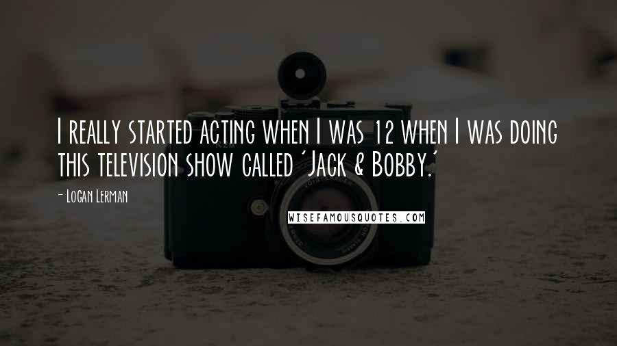 Logan Lerman Quotes: I really started acting when I was 12 when I was doing this television show called 'Jack & Bobby.'