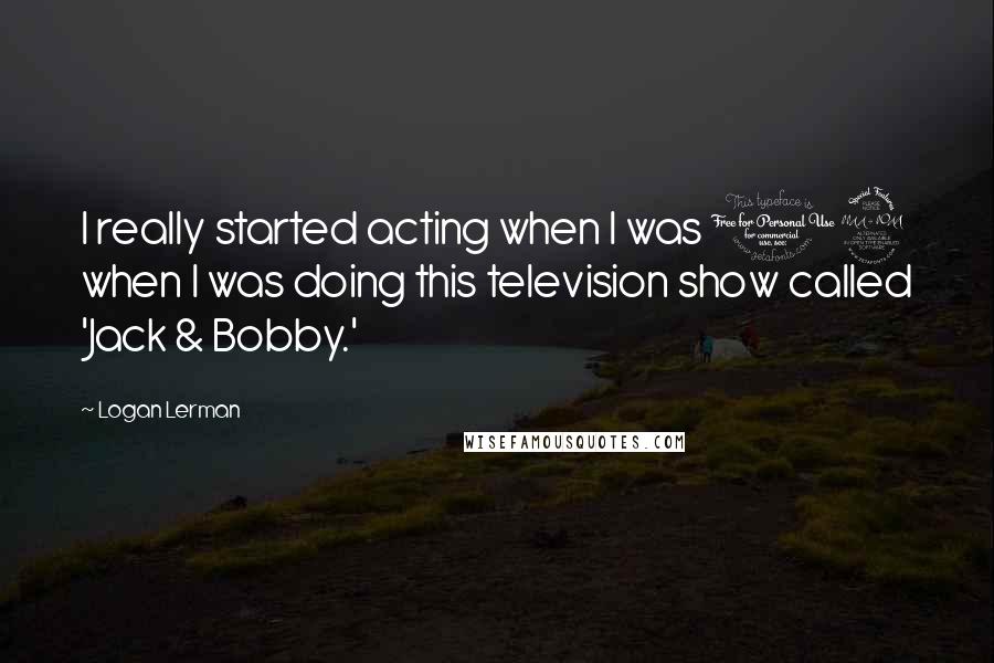 Logan Lerman Quotes: I really started acting when I was 12 when I was doing this television show called 'Jack & Bobby.'