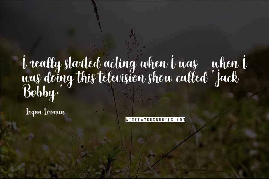 Logan Lerman Quotes: I really started acting when I was 12 when I was doing this television show called 'Jack & Bobby.'