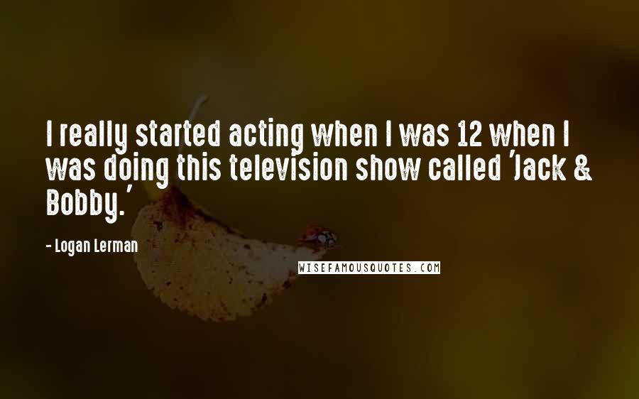 Logan Lerman Quotes: I really started acting when I was 12 when I was doing this television show called 'Jack & Bobby.'