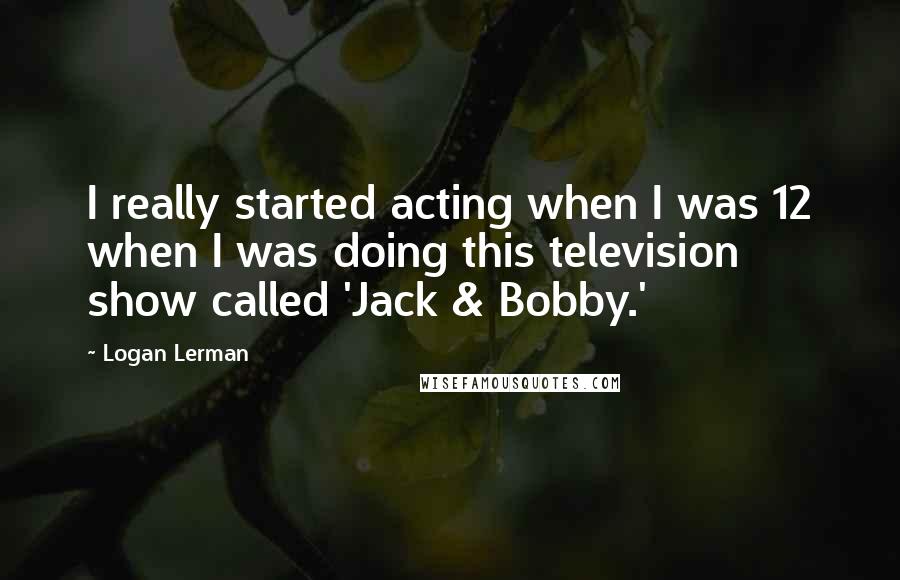 Logan Lerman Quotes: I really started acting when I was 12 when I was doing this television show called 'Jack & Bobby.'