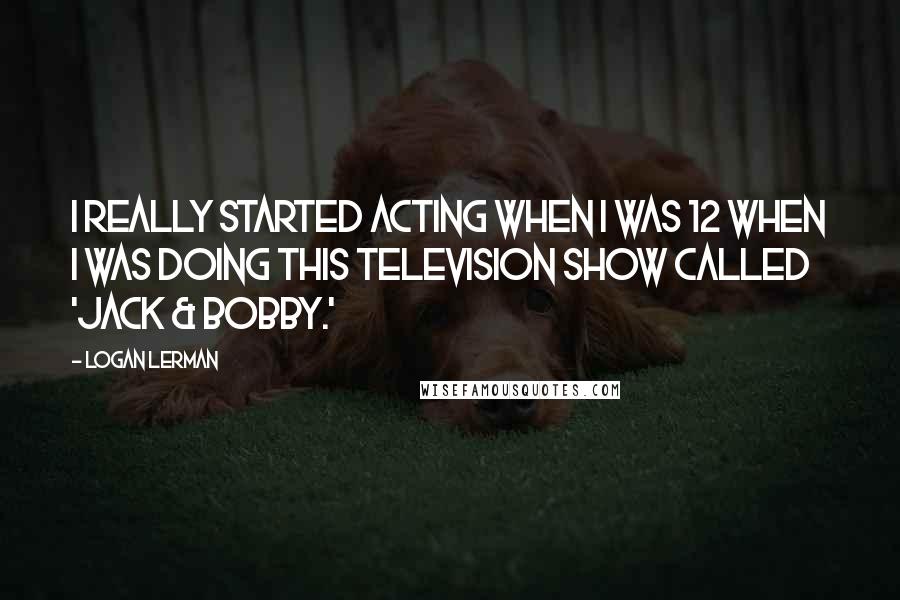 Logan Lerman Quotes: I really started acting when I was 12 when I was doing this television show called 'Jack & Bobby.'