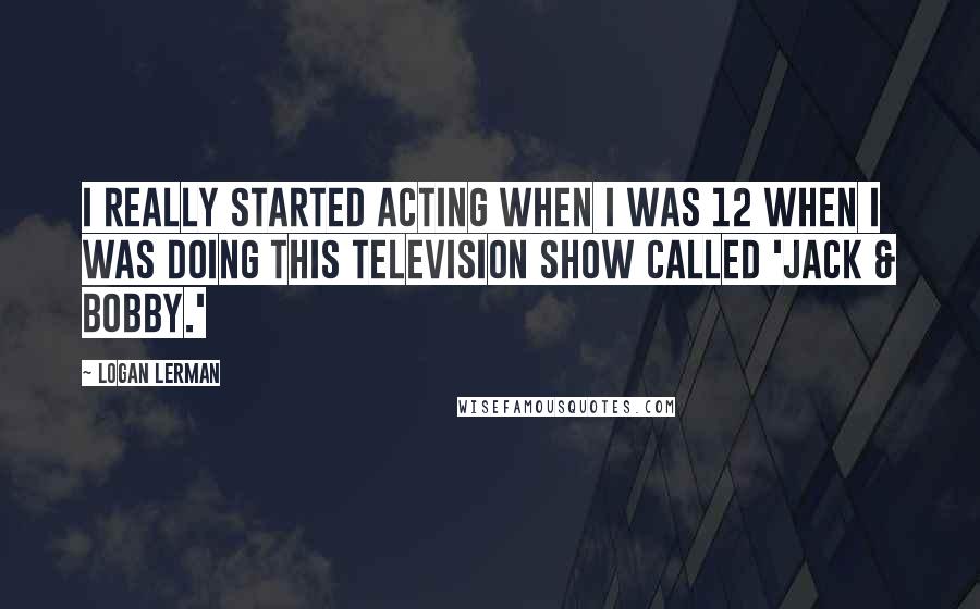 Logan Lerman Quotes: I really started acting when I was 12 when I was doing this television show called 'Jack & Bobby.'