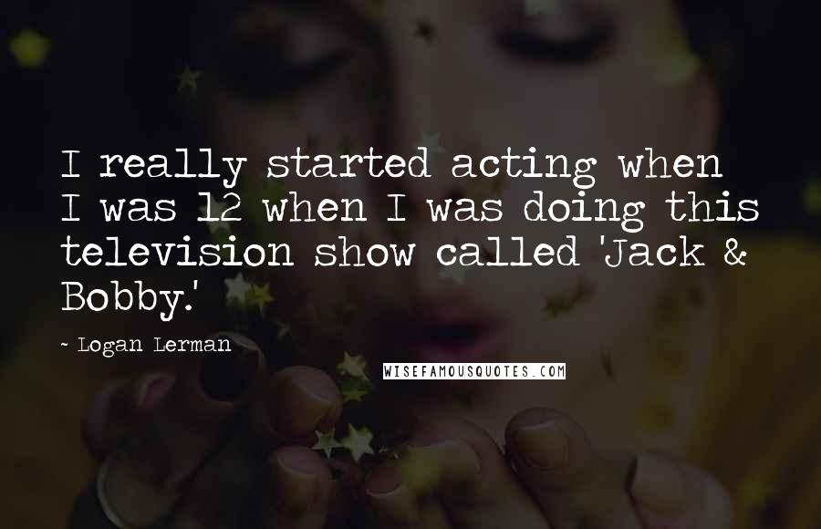 Logan Lerman Quotes: I really started acting when I was 12 when I was doing this television show called 'Jack & Bobby.'