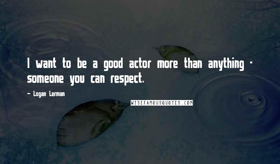 Logan Lerman Quotes: I want to be a good actor more than anything - someone you can respect.