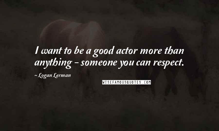 Logan Lerman Quotes: I want to be a good actor more than anything - someone you can respect.