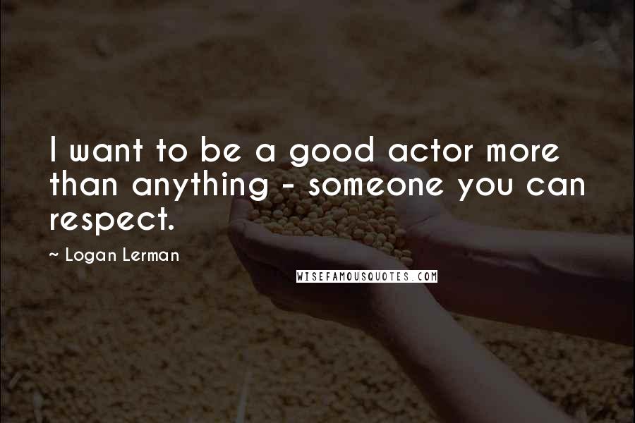 Logan Lerman Quotes: I want to be a good actor more than anything - someone you can respect.