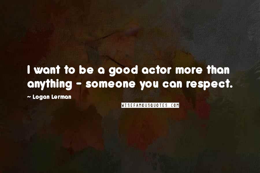 Logan Lerman Quotes: I want to be a good actor more than anything - someone you can respect.