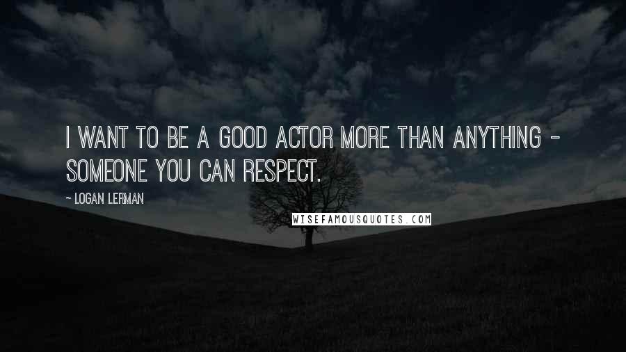 Logan Lerman Quotes: I want to be a good actor more than anything - someone you can respect.