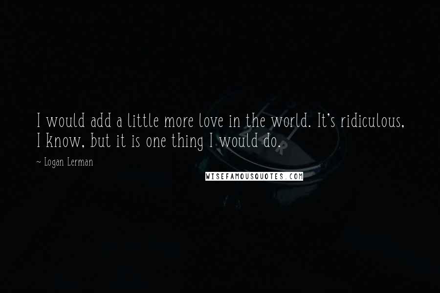 Logan Lerman Quotes: I would add a little more love in the world. It's ridiculous, I know, but it is one thing I would do.