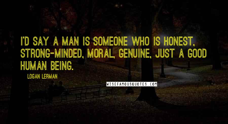 Logan Lerman Quotes: I'd say a man is someone who is honest, strong-minded, moral, genuine, just a good human being.