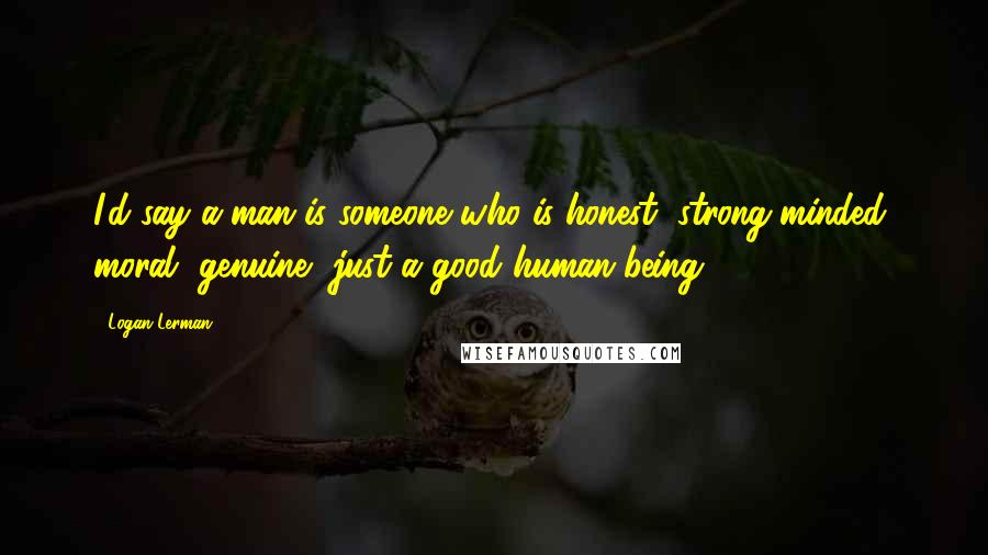 Logan Lerman Quotes: I'd say a man is someone who is honest, strong-minded, moral, genuine, just a good human being.