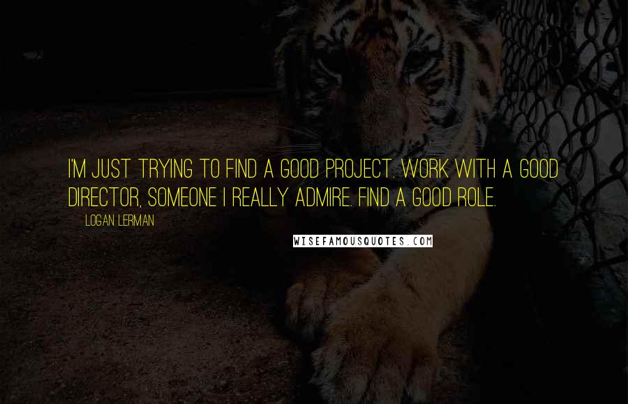 Logan Lerman Quotes: I'm just trying to find a good project. Work with a good director, someone I really admire. Find a good role.