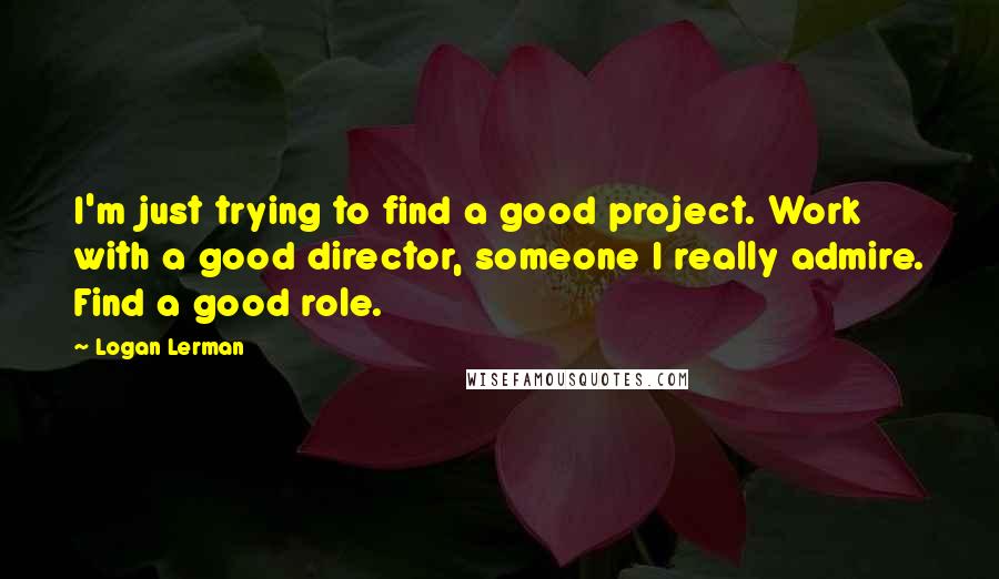 Logan Lerman Quotes: I'm just trying to find a good project. Work with a good director, someone I really admire. Find a good role.