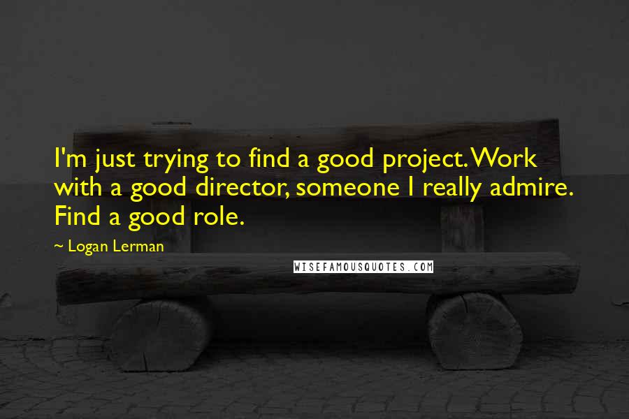 Logan Lerman Quotes: I'm just trying to find a good project. Work with a good director, someone I really admire. Find a good role.