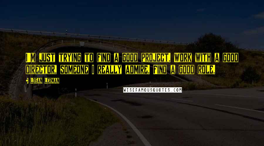 Logan Lerman Quotes: I'm just trying to find a good project. Work with a good director, someone I really admire. Find a good role.