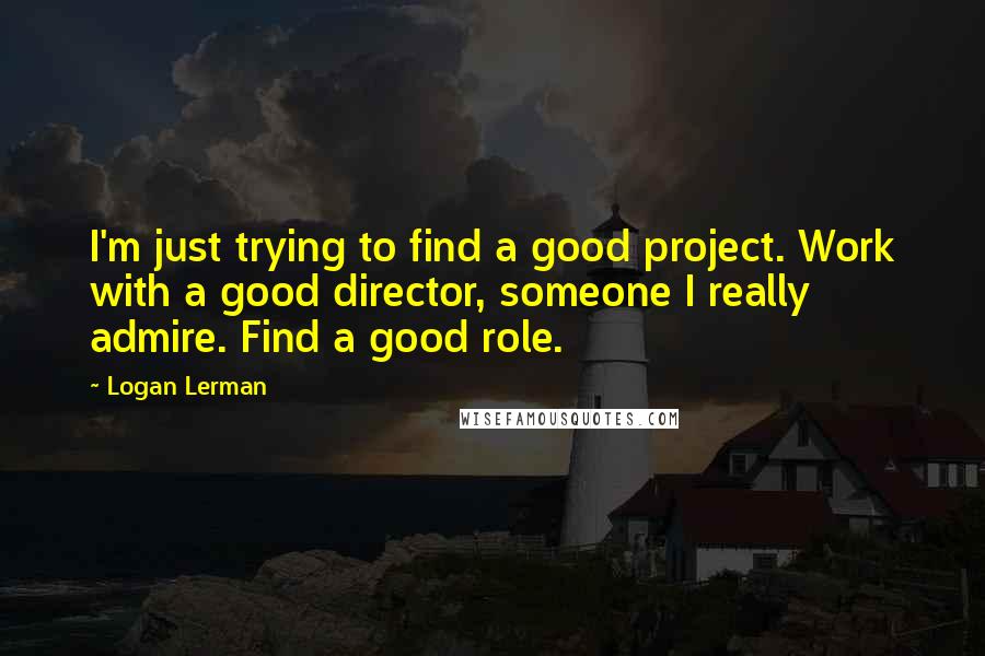 Logan Lerman Quotes: I'm just trying to find a good project. Work with a good director, someone I really admire. Find a good role.