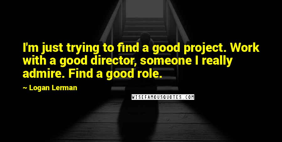 Logan Lerman Quotes: I'm just trying to find a good project. Work with a good director, someone I really admire. Find a good role.