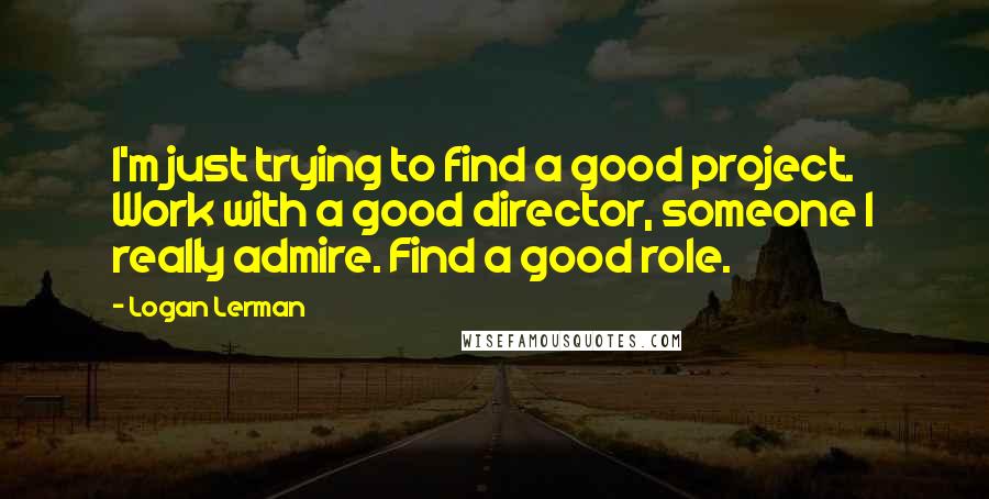 Logan Lerman Quotes: I'm just trying to find a good project. Work with a good director, someone I really admire. Find a good role.